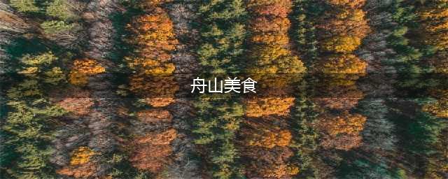 舟山最著名的六大特色美食，一个比一个“鲜”！你都吃过了吗？(舟山美食)