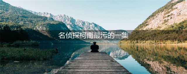 名侦探柯南最污的几集！原来青山有这种兴趣(名侦探柯南最污的一集)