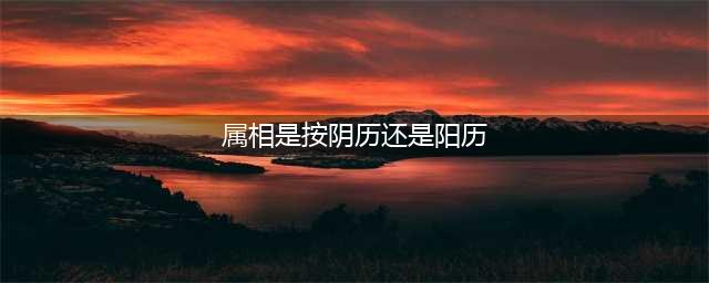 十二生肖是按阳历还是阴历算？千万不要搞错了（附对应年份）(属相是按阴历还是阳历)