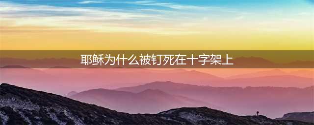 耶稣为什么会被钉在十字架上？(耶稣为什么被钉死在十字架上)