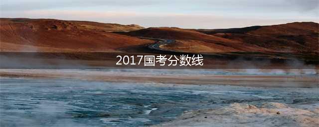 2017年国考笔试合格分数线（含历年分数线）(2017国考分数线)