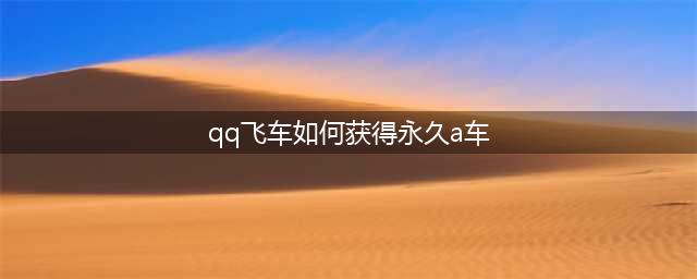 《QQ飞车》永久A车怎么获得 免费获得永久A车方法分享(qq飞车如何获得永久a车)