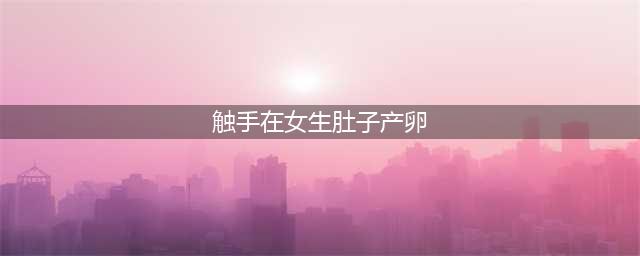 探秘触手产卵女孩肚子分娩：神秘又令人惊叹的过程(触手在女生肚子产卵)