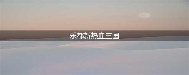 乐都热血三国复刻电脑版怎么下载 安卓模拟器电脑版下载地址(乐都新热血三国)