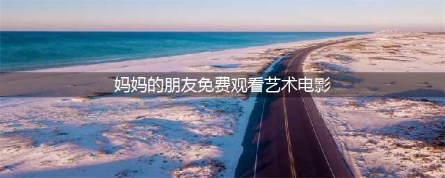 妈妈的朋友一部感人至深的韩国电影(妈妈的朋友免费观看艺术电影)