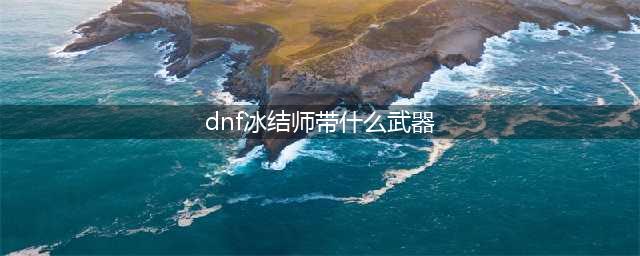 《DNF》冰结师毕业武器怎么选 冰结师毕业武器选择推荐(dnf冰结师带什么武器)