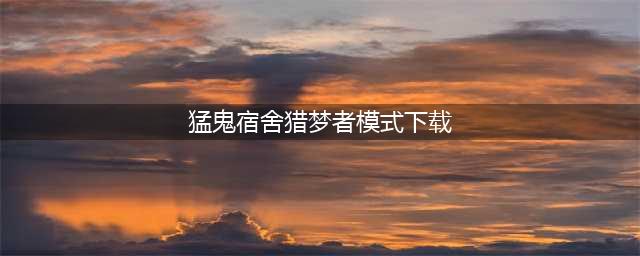 猛鬼宿舍猎梦者模式下载安装 猎梦者模式游玩方法介绍(猛鬼宿舍猎梦者模式下载)