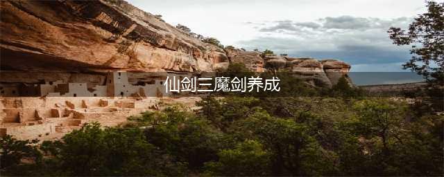 仙剑奇侠传3魔剑怎么养成-魔剑养成攻略(仙剑三魔剑养成)