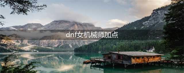 《DNF》女机械100级版本加点思路详解(dnf女机械师加点)