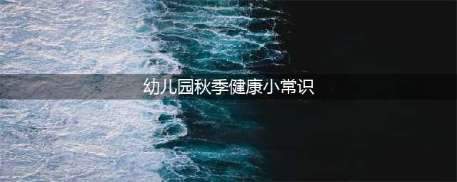 幼儿园秋季健康小常识！(幼儿园秋季健康小常识)