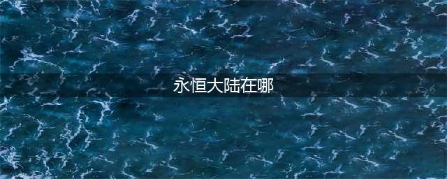《DNF》永恒大陆在哪里(永恒大陆在哪)