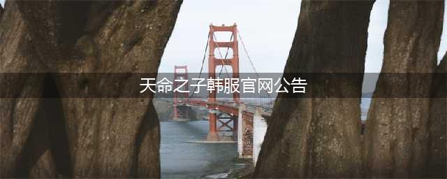 《天命之子》9月21日停运 纪念版App8月17日上线(天命之子韩服官网公告)