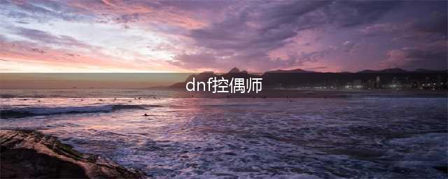 《DNF》控偶师副职业怎么升级 副职业快速升级攻略(dnf控偶师)