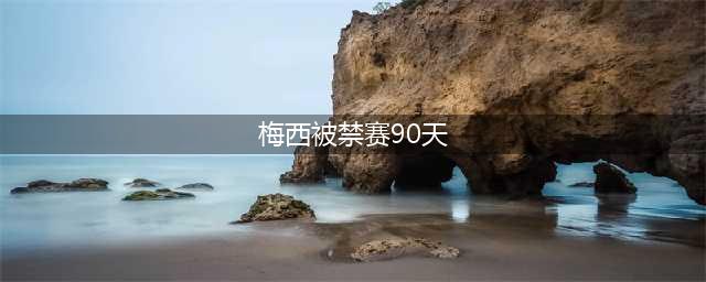 梅西炮轰南美足联，禁赛90天，他真的做错了吗？(梅西被禁赛90天)