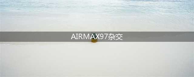 Nike Air Max 97 x Air Max 1 混血大作！(AIRMAX97杂交)