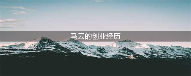 马云三次最经典的创业经历启示(马云的创业经历)