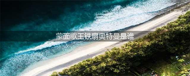 《蒙面歌王》铁扇奥特曼是谁？铁扇奥特曼的真实身份揭秘(蒙面歌王铁扇奥特曼是谁)