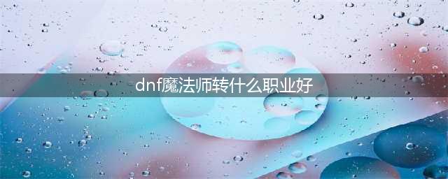 dnf魔法师转什么职业好(dnf魔法师转什么职业好)