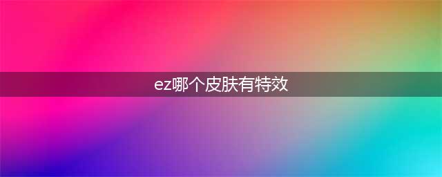 《LOL》EZ灵能特工至臻皮肤怎么样 EZ灵能特工至臻皮肤外观展示(ez哪个皮肤有特效)
