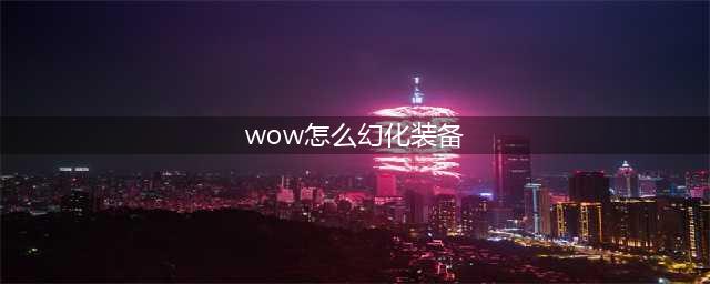 《魔兽世界》怎么幻化 幻化攻略一览(wow怎么幻化装备)