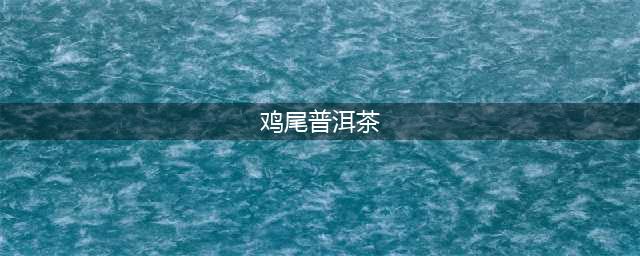 鸡尾普洱是什么？你听说过了没？(鸡尾普洱茶)