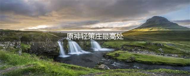 《原神》轻策庄最高处在哪 轻策庄最高位置一览(原神轻策庄最高处)