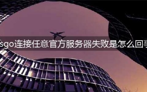 csgo连接任意官方服务器失败是怎么回事(csgo连接任意官方服务器失败是怎么回事)