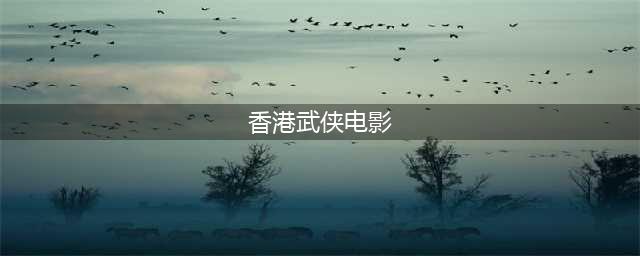 20部经典香港武侠片 武侠电影中的佼佼者(香港武侠电影)