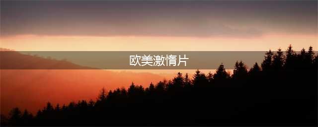 六大禁片激情四溢的欧美大尺度电影(欧美激惰片)