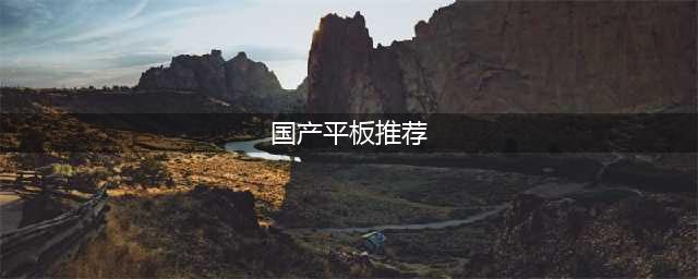 好用又实惠的国产平板电脑 华为独领风骚 只选对的不选贵的(国产平板推荐)