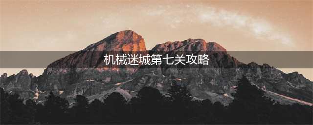 机械迷城第七关怎么通过(机械迷城第七关攻略)