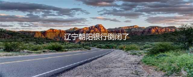 朝阳银行年报“难产” 曾卷入华晨集团、中国华信破产案(辽宁朝阳银行倒闭了)