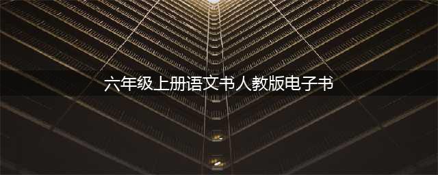 收藏||2019年秋季部编版六年级上册语文课本高清电子版先睹为快！(六年级上册语文书人教版电子书)