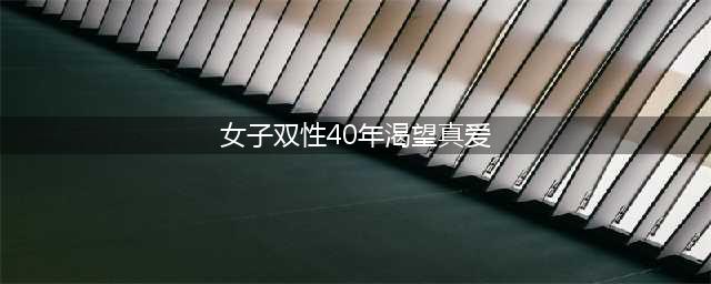一个双性人的40年：拥有罕见的两套器官，她渴望着一场甜蜜的爱情(女子双性40年渴望真爱)