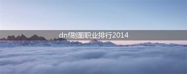 《DNF》100版本什么职业最厉害 100版本最强刷图职业排行榜一览(dnf刷图职业排行2014)