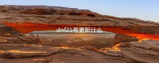 《DNF》委托任务变更一览 1月21日更新了什么(dnf21号更新什么)
