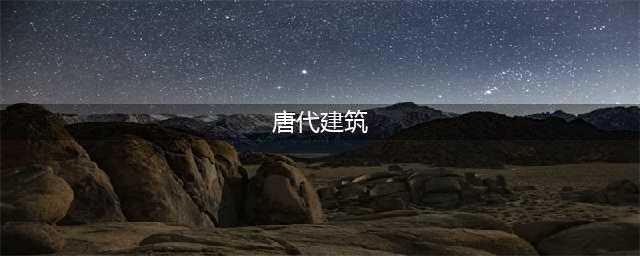 一文读懂唐代建筑的特点(唐代建筑)