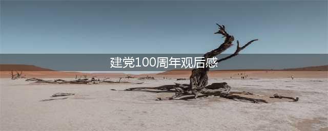 庆祝建党100周年观后感(建党100周年观后感)