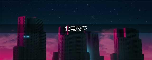 北电各级校花大盘点！(北电校花)