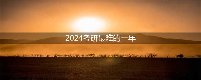为什么说2024年是考研最难的一年，为啥2023年考研很难(2024考研最难的一年)
