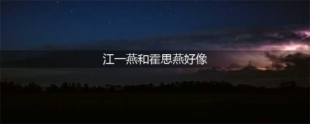 江一燕和霍思燕好像，两燕傻傻分不清(江一燕和霍思燕好像)