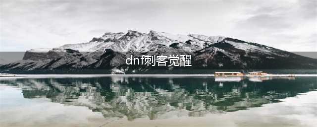 《DNF》刺客三次觉醒评测分析 刺客三次觉醒怎么样(dnf刺客觉醒)