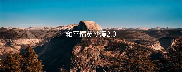 和平精英沙漠2.0怎么玩 沙漠地图2.0玩法技巧吃鸡上分攻略