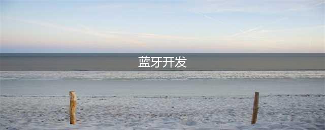 “蓝牙开发流程”详解低功耗蓝牙5.4、蓝牙Mesh和定位服务开发步骤(蓝牙开发)