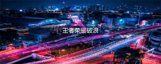 《王者荣耀》破浪对决攻略 破浪对决时间介绍(王者荣耀破浪)