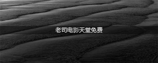 老司机一时大意，不小心泄露了5个电影网站，都是免费的好看点(老司电影天堂免费)