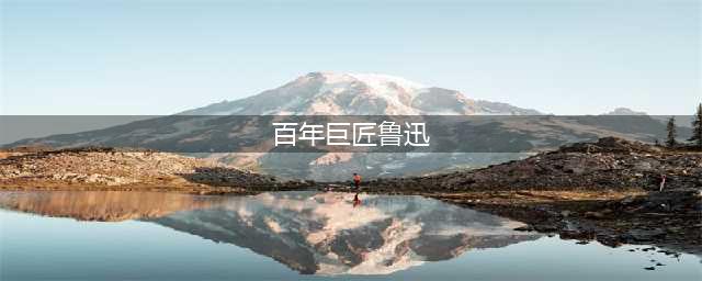 《百年巨匠——鲁迅》(百年巨匠鲁迅)