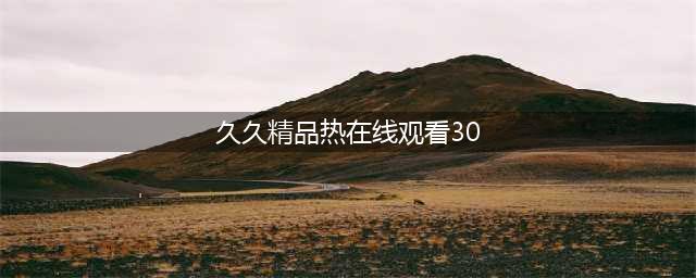 久久久久久久久久久久久久久久久[热门视频推荐](久久精品热在线观看30)