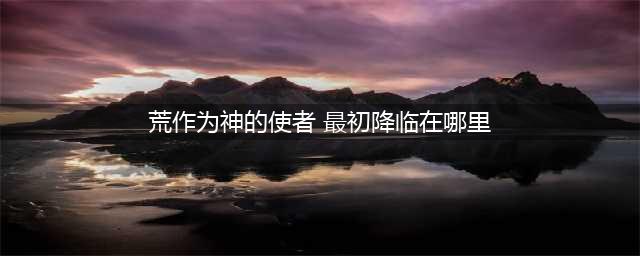 阴阳师荒作为神的使者最初降临在哪里？(荒作为神的使者 最初降临在哪里)