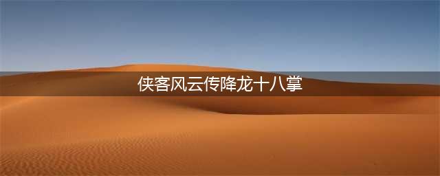 《侠客风云传》降龙十八掌武功有什么缺点 全武功优缺点汇总详解